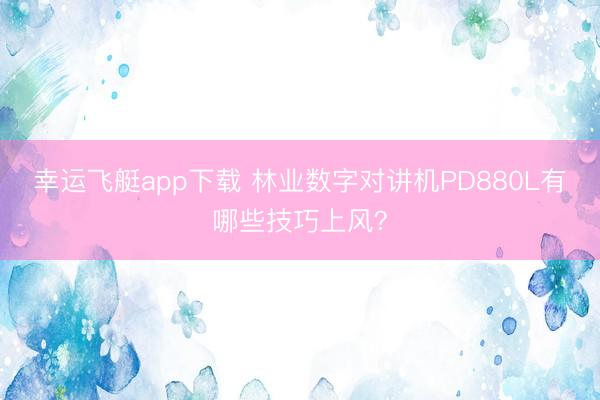 幸运飞艇app下载 林业数字对讲机PD880L有哪些技巧上风?