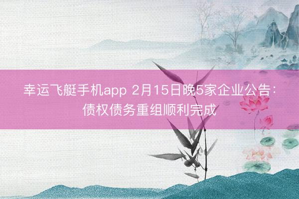 幸运飞艇手机app 2月15日晚5家企业公告：债权债务重组顺利完成