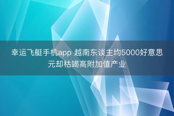 幸运飞艇手机app 越南东谈主均5000好意思元却枯竭高附加值产业