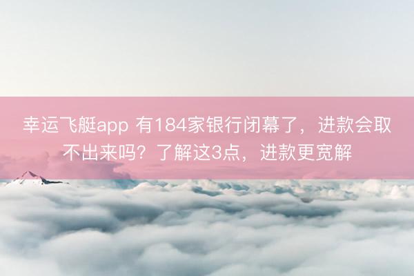 幸运飞艇app 有184家银行闭幕了,进款会取不出来吗?了解这3点,进款更宽解