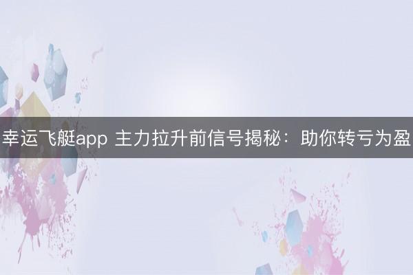 幸运飞艇app 主力拉升前信号揭秘：助你转亏为盈