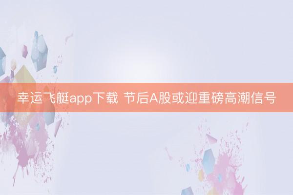 幸运飞艇app下载 节后A股或迎重磅高潮信号