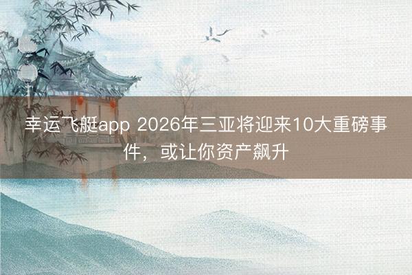 幸运飞艇app 2026年三亚将迎来10大重磅事件，或让你资产飙升