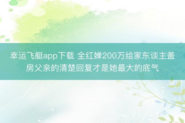 幸运飞艇app下载 全红婵200万给家东谈主盖房父亲的清楚回复才是她最大的底气