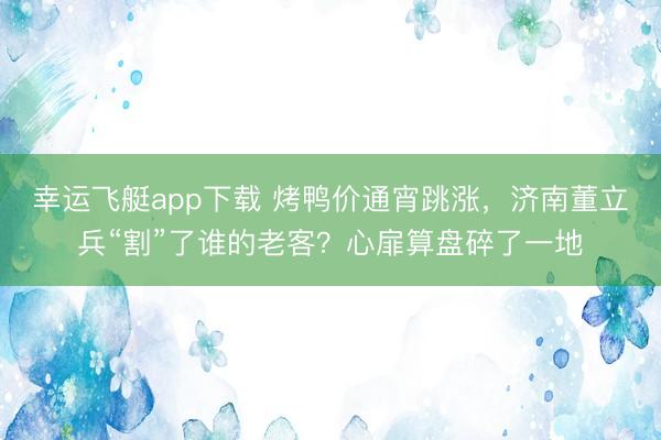 幸运飞艇app下载 烤鸭价通宵跳涨，济南董立兵“割”了谁的老客？心扉算盘碎了一地