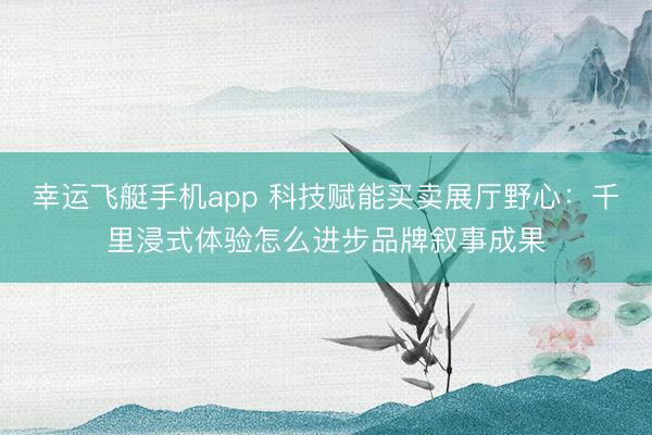 幸运飞艇手机app 科技赋能买卖展厅野心:千里浸式体验怎么进步品牌叙事成果
