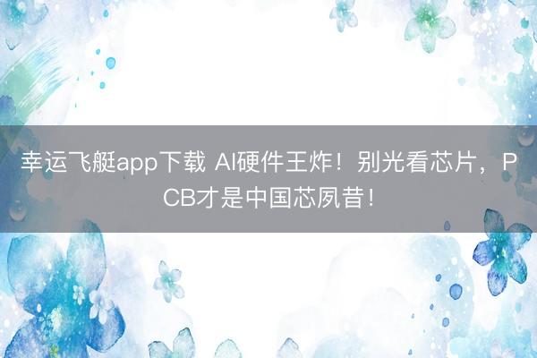 幸运飞艇app下载 AI硬件王炸！别光看芯片，PCB才是中国芯夙昔！