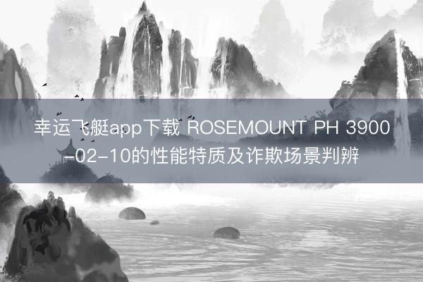 幸运飞艇app下载 ROSEMOUNT PH 3900-02-10的性能特质及诈欺场景判辨