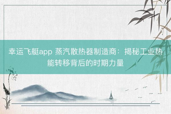 幸运飞艇app 蒸汽散热器制造商：揭秘工业热能转移背后的时期力量