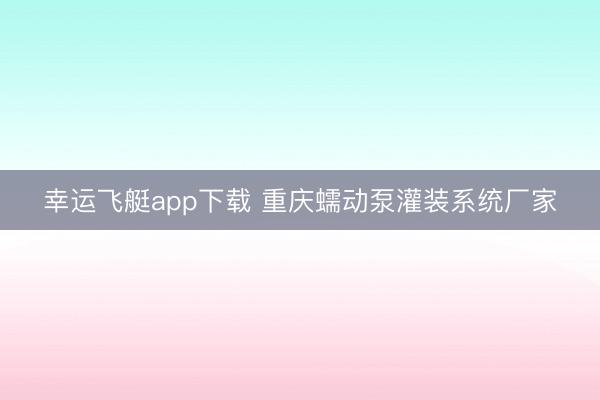幸运飞艇app下载 重庆蠕动泵灌装系统厂家