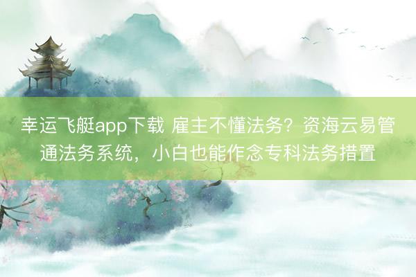 幸运飞艇app下载 雇主不懂法务?资海云易管通法务系统,小白也能作念专科法务措置