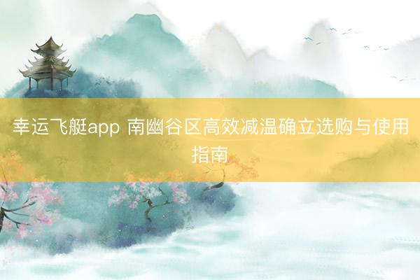 幸运飞艇app 南幽谷区高效减温确立选购与使用指南