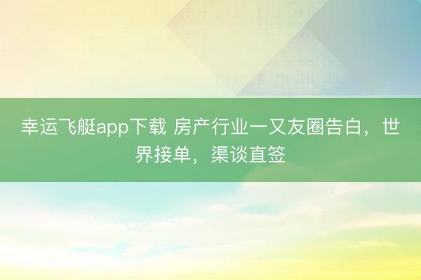 幸运飞艇app下载 房产行业一又友圈告白，世界接单，渠谈直签
