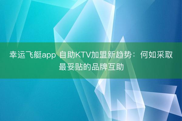 幸运飞艇app 自助KTV加盟新趋势：何如采取最妥贴的品牌互助
