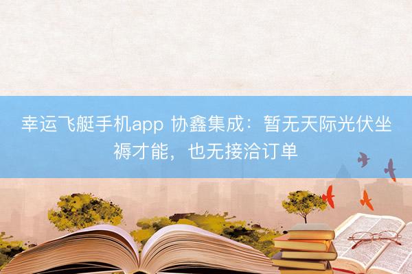 幸运飞艇手机app 协鑫集成：暂无天际光伏坐褥才能，也无接洽订单