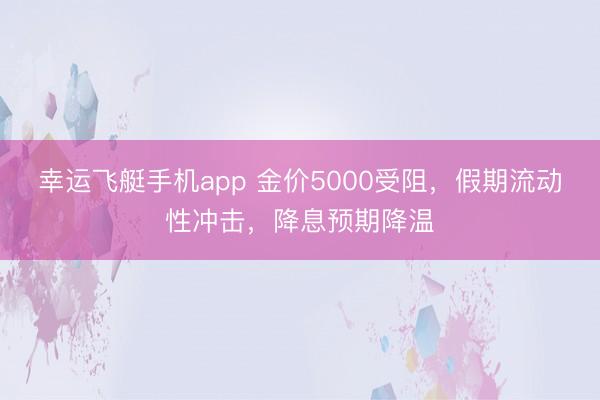 幸运飞艇手机app 金价5000受阻，假期流动性冲击，降息预期降温