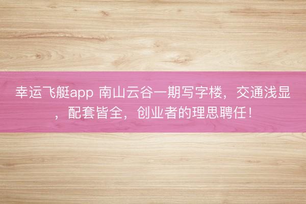 幸运飞艇app 南山云谷一期写字楼,交通浅显,配套皆全,创业者的理思聘任!