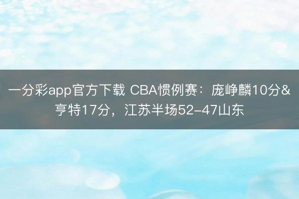 一分彩app官方下载 CBA惯例赛：庞峥麟10分&亨特17分，江苏半场52-47山东
