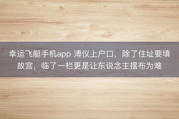 幸运飞艇手机app 溥仪上户口，除了住址要填故宫，临了一栏更是让东说念主摆布为难