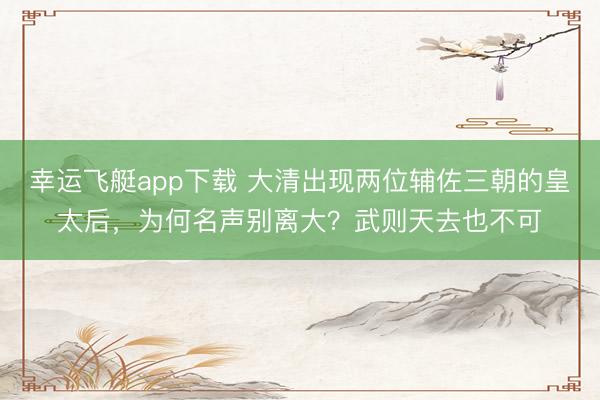 幸运飞艇app下载 大清出现两位辅佐三朝的皇太后，为何名声别离大？武则天去也不可