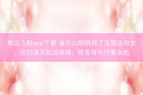 幸运飞艇app下载 崔东山明明救了玉簪店母女,还扫清灵韵派祸根,陈吉祥为何要杀他