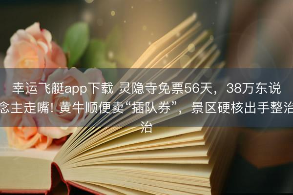 幸运飞艇app下载 灵隐寺免票56天,38万东说念主走嘴! 黄牛顺便卖“插队券”,景区硬核出手整治