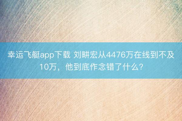 幸运飞艇app下载 刘畊宏从4476万在线到不及10万,他到底作念错了什么?