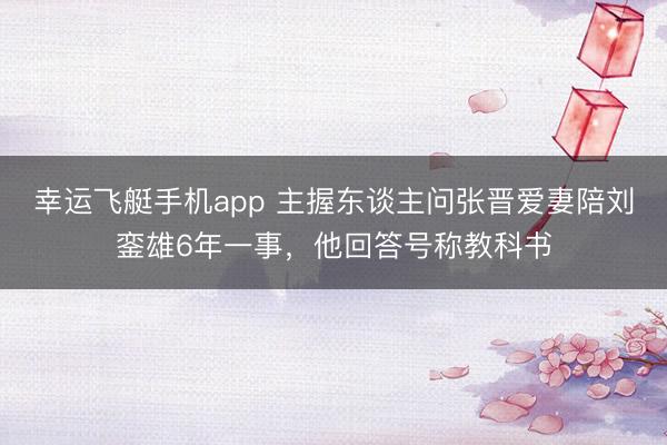 幸运飞艇手机app 主握东谈主问张晋爱妻陪刘銮雄6年一事,他回答号称教科书