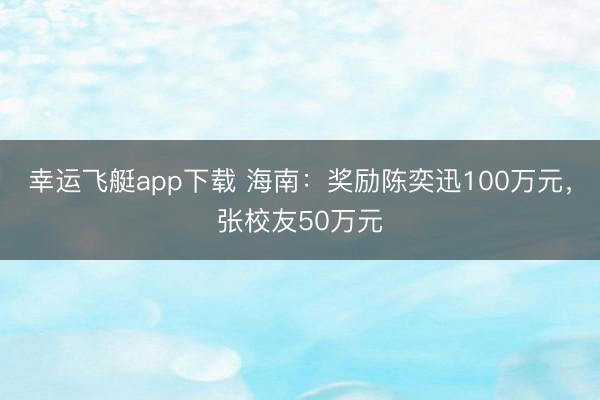 幸运飞艇app下载 海南:奖励陈奕迅100万元,张校友50万元
