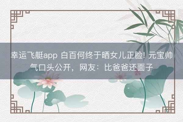 幸运飞艇app 白百何终于晒女儿正脸! 元宝帅气口头公开,网友:比爸爸还面子