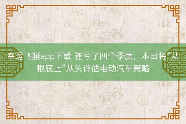 幸运飞艇app下载 连亏了四个季度，本田将“从根底上”从头评估电动汽车策略