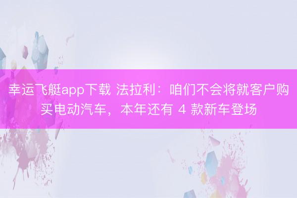 幸运飞艇app下载 法拉利:咱们不会将就客户购买电动汽车,本年还有 4 款新车登场