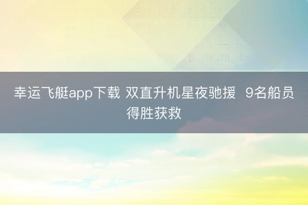 幸运飞艇app下载 双直升机星夜驰援  9名船员得胜获救