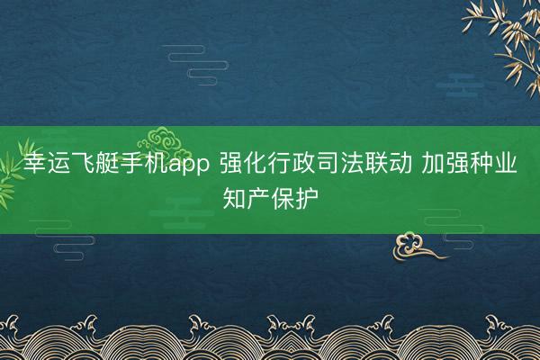 幸运飞艇手机app 强化行政司法联动 加强种业知产保护