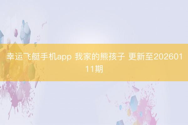幸运飞艇手机app 我家的熊孩子 更新至20260111期