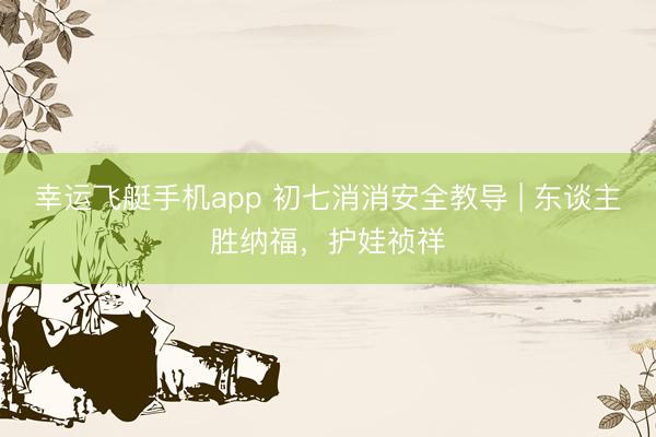 幸运飞艇手机app 初七消消安全教导 | 东谈主胜纳福,护娃祯祥