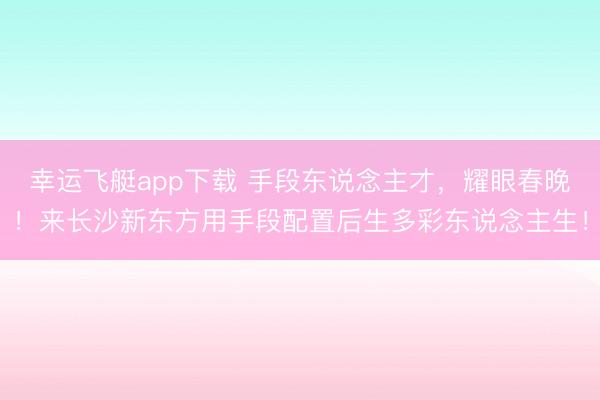 幸运飞艇app下载 手段东说念主才，耀眼春晚！来长沙新东方用手段配置后生多彩东说念主生！