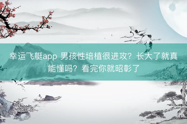 幸运飞艇app 男孩性培植很进攻?长大了就真能懂吗?看完你就昭彰了