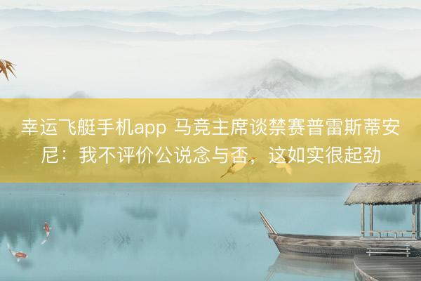 幸运飞艇手机app 马竞主席谈禁赛普雷斯蒂安尼:我不评价公说念与否,这如实很起劲