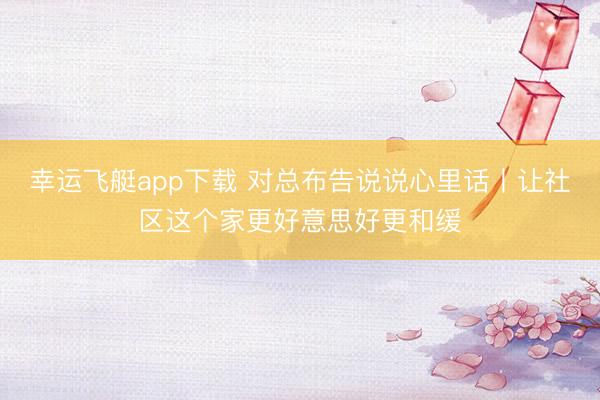 幸运飞艇app下载 对总布告说说心里话丨让社区这个家更好意思好更和缓