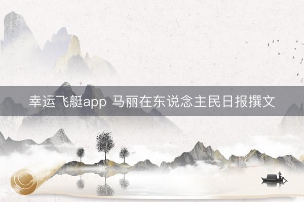 幸运飞艇app 马丽在东说念主民日报撰文