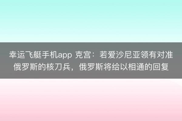 幸运飞艇手机app 克宫:若爱沙尼亚领有对准俄罗斯的核刀兵,俄罗斯将给以相通的回复