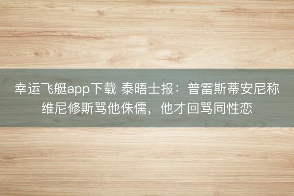幸运飞艇app下载 泰晤士报:普雷斯蒂安尼称维尼修斯骂他侏儒,他才回骂同性恋
