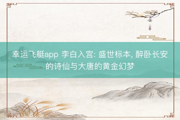 幸运飞艇app 李白入宫: 盛世标本， 醉卧长安的诗仙与大唐的黄金幻梦