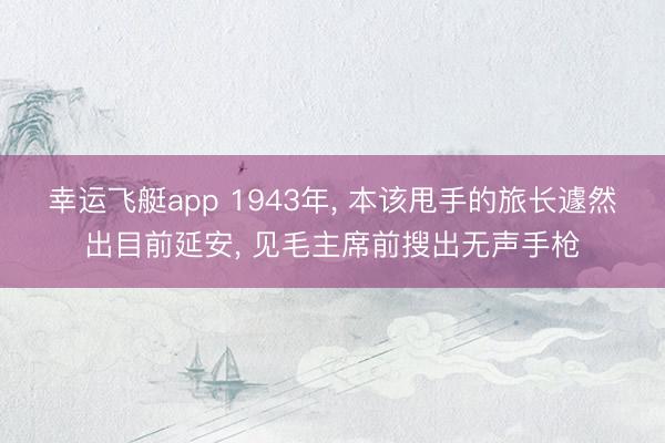 幸运飞艇app 1943年, 本该甩手的旅长遽然出目前延安, 见毛主席前搜出无声手枪