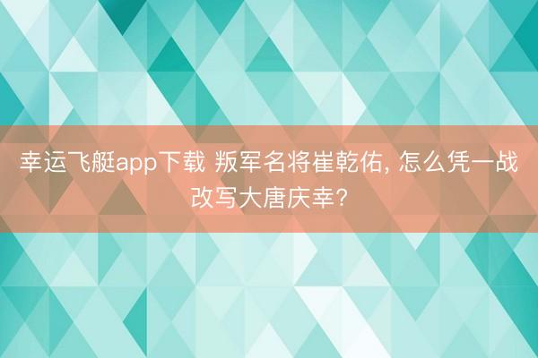幸运飞艇app下载 叛军名将崔乾佑， 怎么凭一战改写大唐庆幸?