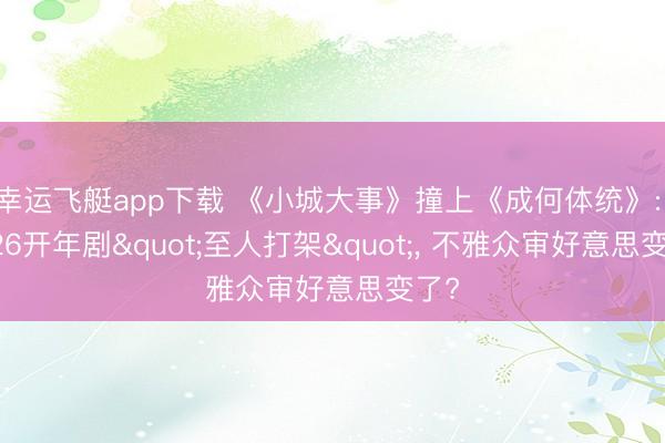 幸运飞艇app下载 《小城大事》撞上《成何体统》: 2026开年剧"至人打架"， 不雅众审好意思变了?
