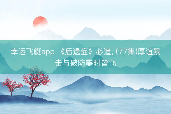 幸运飞艇app 《后遗症》必追， (77集)厚谊暴击与破防霎时皆飞
