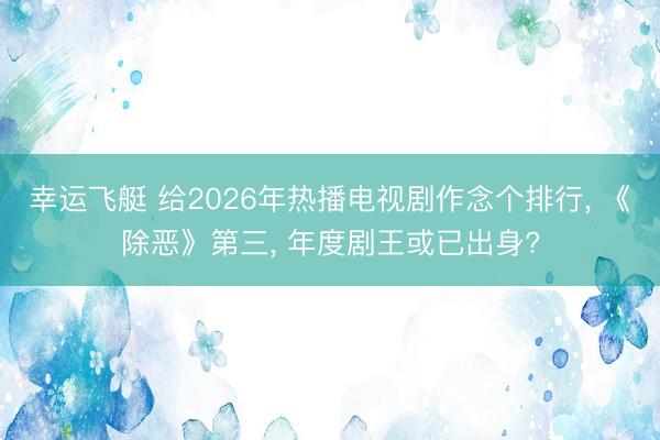 幸运飞艇 给2026年热播电视剧作念个排行, 《除恶》第三, 年度剧王或已出身?