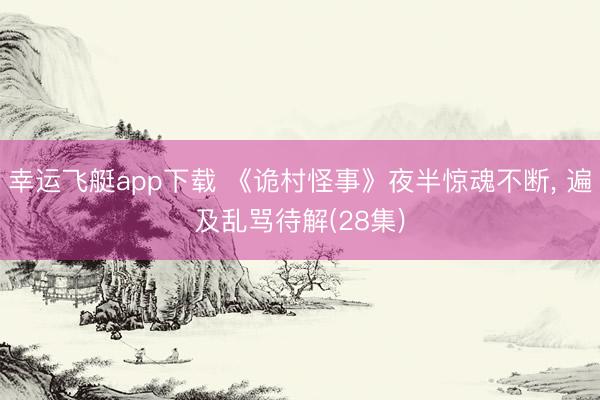 幸运飞艇app下载 《诡村怪事》夜半惊魂不断， 遍及乱骂待解(28集)
